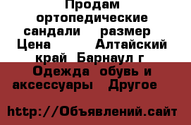 Продам ортопедические сандали-23 размер › Цена ­ 350 - Алтайский край, Барнаул г. Одежда, обувь и аксессуары » Другое   